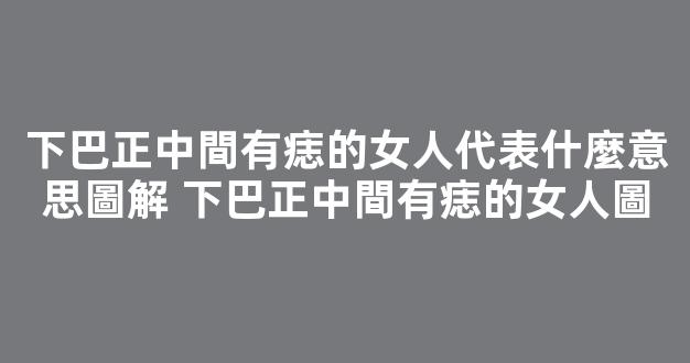 下巴正中間有痣的女人代表什麼意思圖解 下巴正中間有痣的女人圖